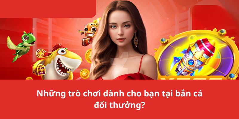 Những trò chơi dành cho bạn tại bắn cá đổi thưởng?